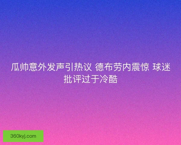 瓜帅意外发声引热议 德布劳内震惊 球迷批评过于冷酷
