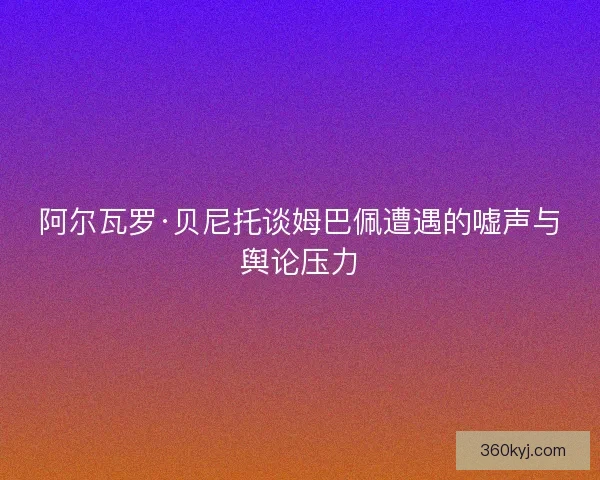 阿尔瓦罗·贝尼托谈姆巴佩遭遇的嘘声与舆论压力