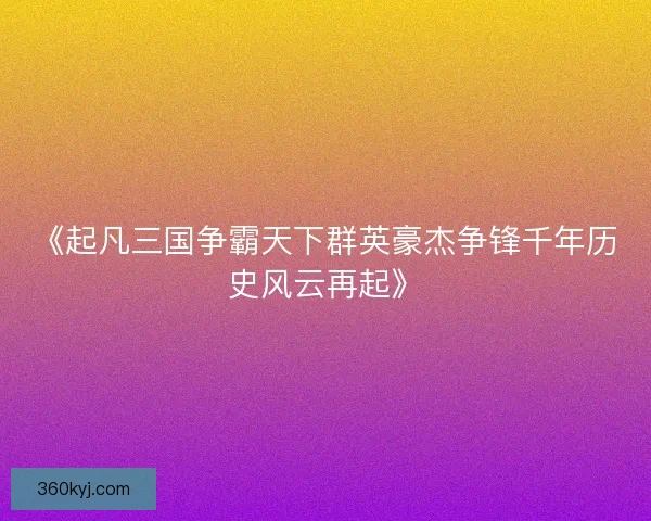 《起凡三国争霸天下群英豪杰争锋千年历史风云再起》