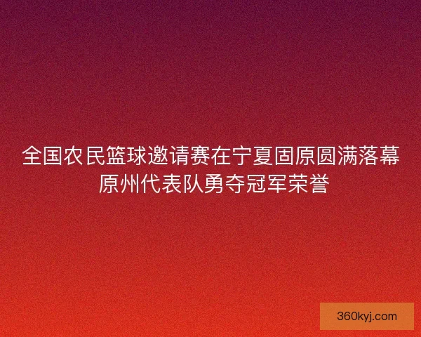全国农民篮球邀请赛在宁夏固原圆满落幕 原州代表队勇夺冠军荣誉