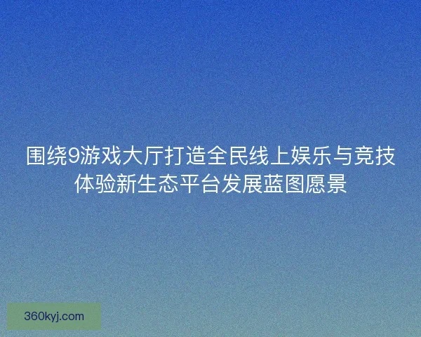 围绕9游戏大厅打造全民线上娱乐与竞技体验新生态平台发展蓝图愿景
