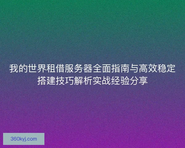 我的世界租借服务器全面指南与高效稳定搭建技巧解析实战经验分享