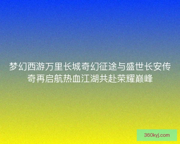 梦幻西游万里长城奇幻征途与盛世长安传奇再启航热血江湖共赴荣耀巅峰