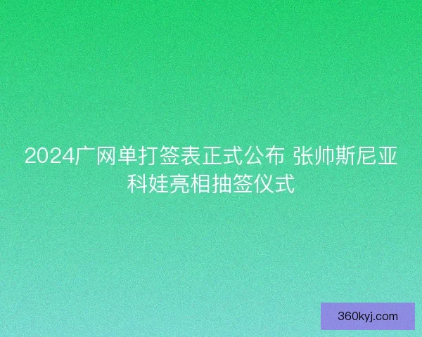2024广网单打签表正式公布 张帅斯尼亚科娃亮相抽签仪式