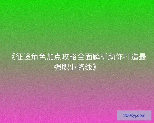 《征途角色加点攻略全面解析助你打造最强职业路线》