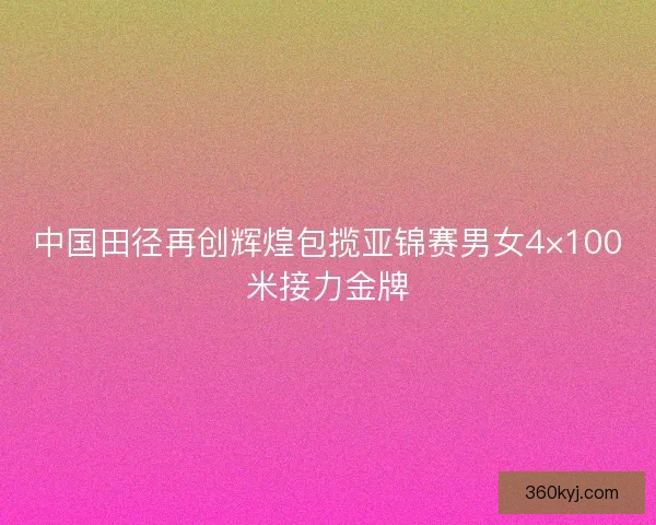 中国田径再创辉煌包揽亚锦赛男女4×100米接力金牌