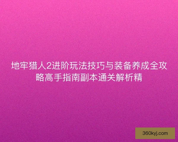 地牢猎人2进阶玩法技巧与装备养成全攻略高手指南副本通关解析精