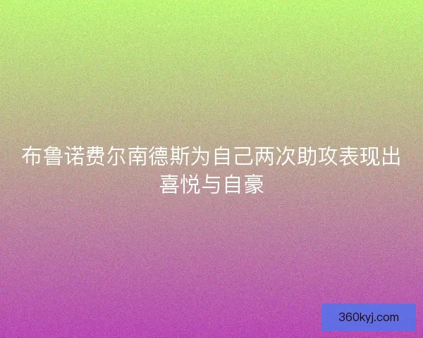 布鲁诺费尔南德斯为自己两次助攻表现出喜悦与自豪