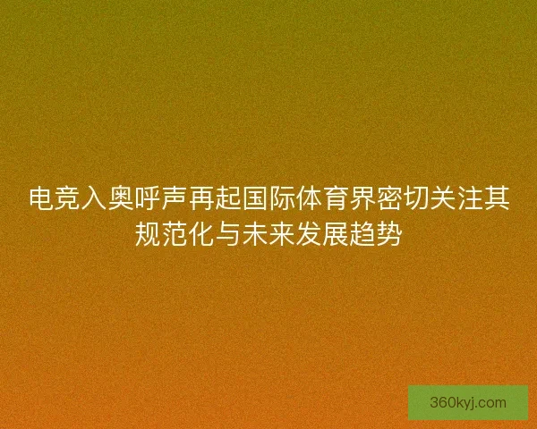 电竞入奥呼声再起国际体育界密切关注其规范化与未来发展趋势