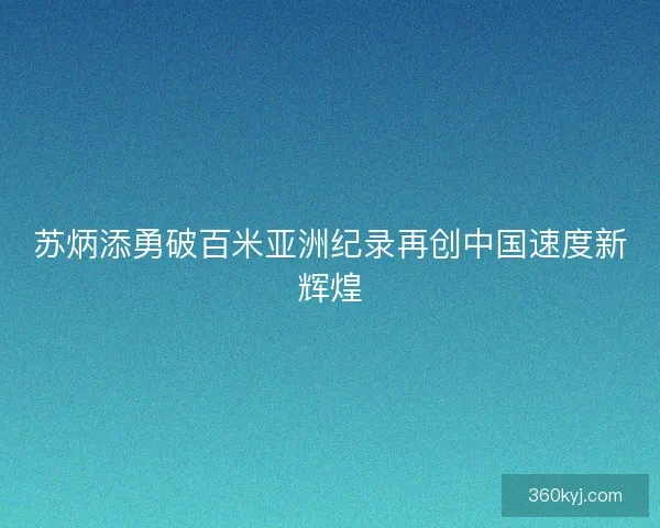 苏炳添勇破百米亚洲纪录再创中国速度新辉煌