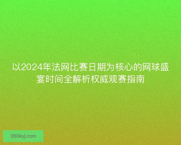 以2024年法网比赛日期为核心的网球盛宴时间全解析权威观赛指南