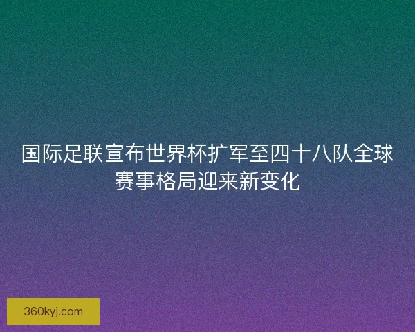 国际足联宣布世界杯扩军至四十八队全球赛事格局迎来新变化