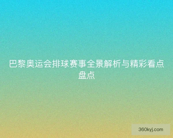 巴黎奥运会排球赛事全景解析与精彩看点盘点