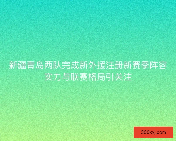 新疆青岛两队完成新外援注册新赛季阵容实力与联赛格局引关注