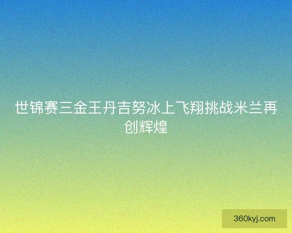 世锦赛三金王丹吉努冰上飞翔挑战米兰再创辉煌