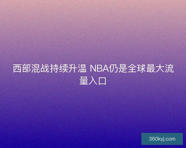 西部混战持续升温 NBA仍是全球最大流量入口 西部混战持续升温 NBA仍是全球最大流量入口