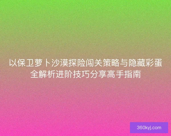 以保卫萝卜沙漠探险闯关策略与隐藏彩蛋全解析进阶技巧分享高手指南 以保卫萝卜沙漠探险闯关策略与隐藏彩蛋全解析进阶技巧分享高手指南