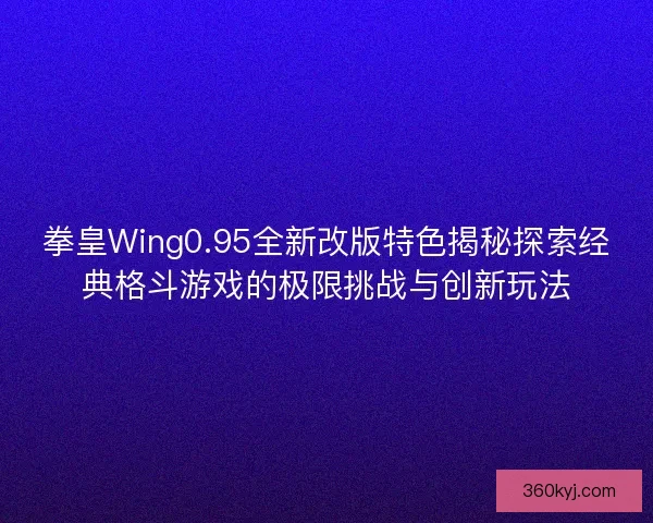 拳皇Wing0.95全新改版特色揭秘探索经典格斗游戏的极限挑战与创新玩法 拳皇Wing0.95全新改版特色揭秘探索经典格斗游戏的极限挑战与创新玩法