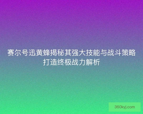 赛尔号迅黄蜂揭秘其强大技能与战斗策略打造终极战力解析