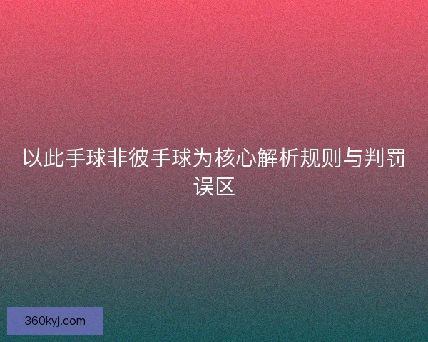 以此手球非彼手球为核心解析规则与判罚误区