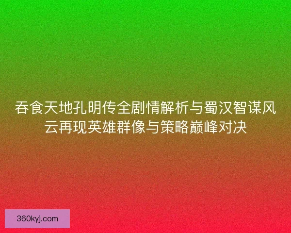 吞食天地孔明传全剧情解析与蜀汉智谋风云再现英雄群像与策略巅峰对决