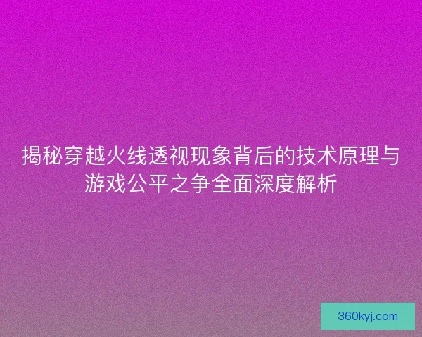 揭秘穿越火线透视现象背后的技术原理与游戏公平之争全面深度解析 揭秘穿越火线透视现象背后的技术原理与游戏公平之争全面深度解析