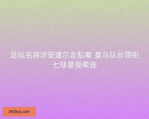 足坛名将涉安道尔走私案 皇马队长领衔七球星受牵连