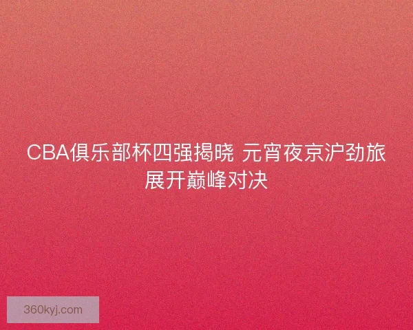 CBA俱乐部杯四强揭晓 元宵夜京沪劲旅展开巅峰对决