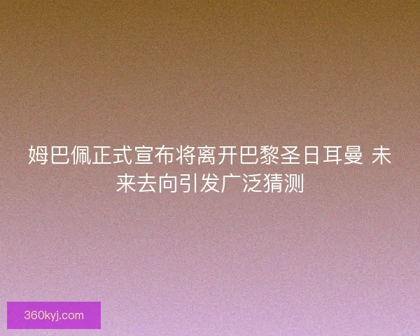 姆巴佩正式宣布将离开巴黎圣日耳曼 未来去向引发广泛猜测