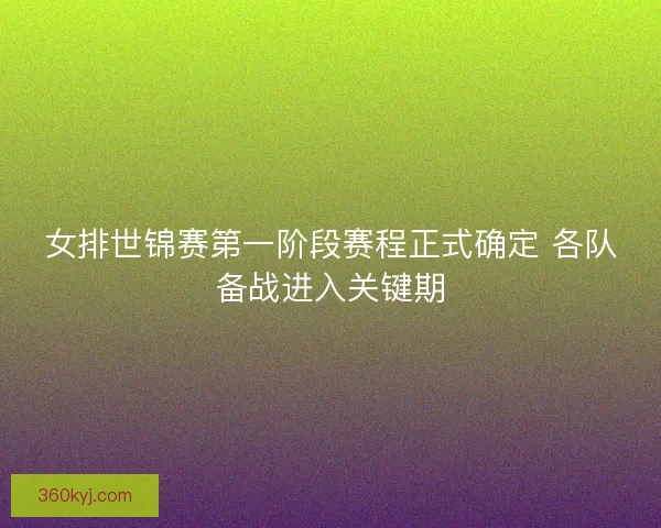 女排世锦赛第一阶段赛程正式确定 各队备战进入关键期 女排世锦赛第一阶段赛程正式确定 各队备战进入关键期
