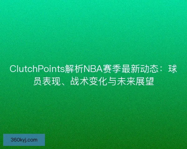 ClutchPoints解析NBA赛季最新动态：球员表现、战术变化与未来展望
