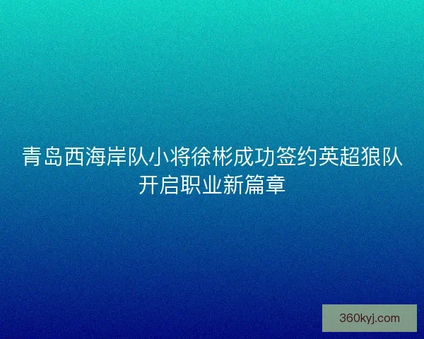 青岛西海岸队小将徐彬成功签约英超狼队开启职业新篇章 青岛西海岸队小将徐彬成功签约英超狼队开启职业新篇章