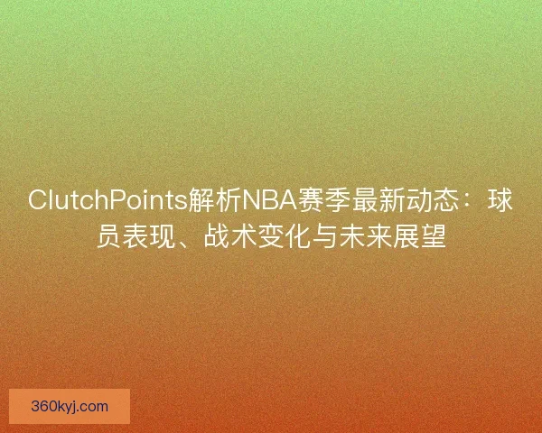 ClutchPoints解析NBA赛季最新动态:球员表现、战术变化与未来展望 ClutchPoints解析NBA赛季最新动态:球员表现、战术变化与未来展望