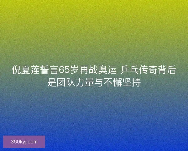 倪夏莲誓言65岁再战奥运 乒乓传奇背后是团队力量与不懈坚持 倪夏莲誓言65岁再战奥运 乒乓传奇背后是团队力量与不懈坚持